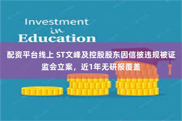 配资平台线上 ST文峰及控股股东因信披违规被证监会立案,近1年无研报覆盖