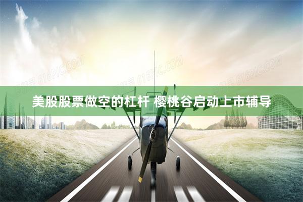 美股股票做空的杠杆 樱桃谷启动上市辅导