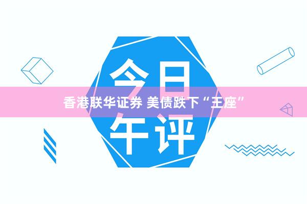 香港联华证券 美债跌下“王座”