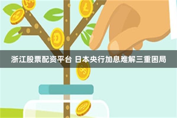 浙江股票配资平台 日本央行加息难解三重困局
