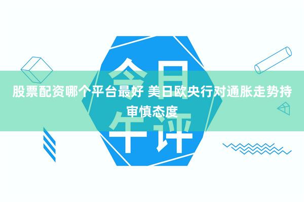 股票配资哪个平台最好 美日欧央行对通胀走势持审慎态度