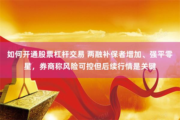 如何开通股票杠杆交易 两融补保者增加、强平零星,券商称风险可控但后续行情是关键