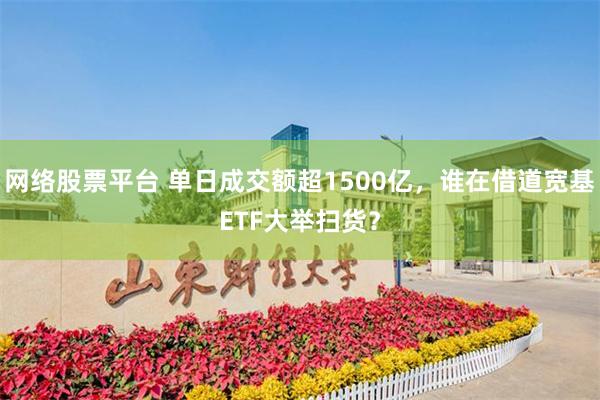 网络股票平台 单日成交额超1500亿,谁在借道宽基ETF大举扫货?