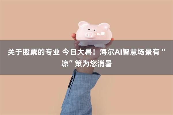 关于股票的专业 今日大暑！海尔AI智慧场景有“凉”策为您消暑