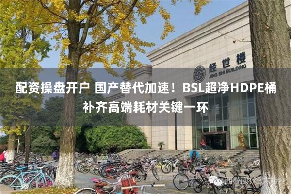 配资操盘开户 国产替代加速！BSL超净HDPE桶补齐高端耗材关键一环