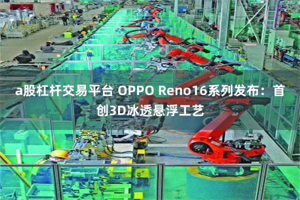 a股杠杆交易平台 OPPO Reno16系列发布：首创3D冰透悬浮工艺
