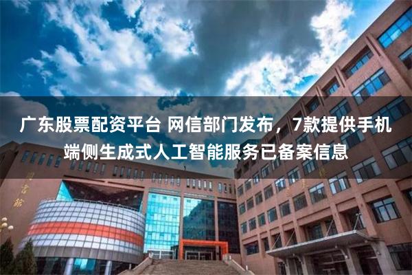 广东股票配资平台 网信部门发布，7款提供手机端侧生成式人工智能服务已备案信息