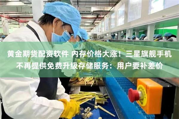 黄金期货配资软件 内存价格大涨！三星旗舰手机不再提供免费升级存储服务：用户要补差价