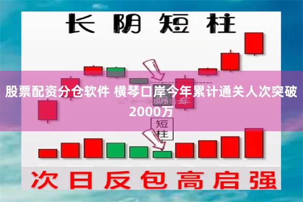 股票配资分仓软件 横琴口岸今年累计通关人次突破2000万