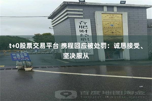 t+0股票交易平台 携程回应被处罚：诚恳接受、坚决服从