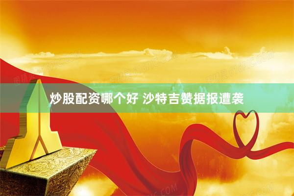 炒股配资哪个好 沙特吉赞据报遭袭