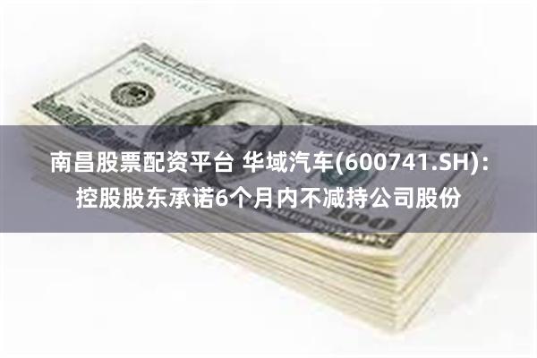 南昌股票配资平台 华域汽车(600741.SH)：控股股东承诺6个月内不减持公司股份