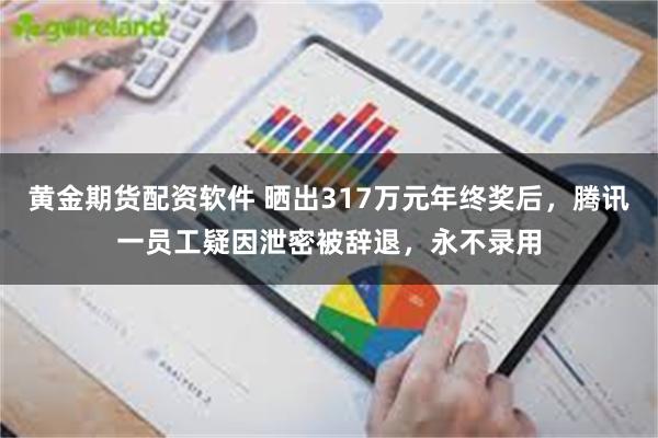 黄金期货配资软件 晒出317万元年终奖后，腾讯一员工疑因泄密被辞退，永不录用