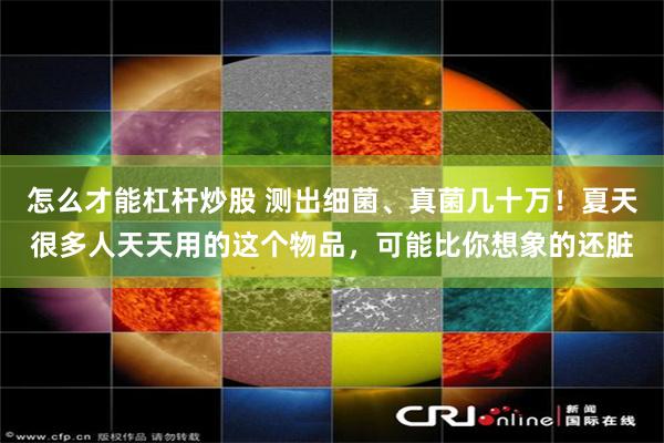 怎么才能杠杆炒股 测出细菌、真菌几十万!夏天很多人天天用的这个物品,可能比你想象的还脏