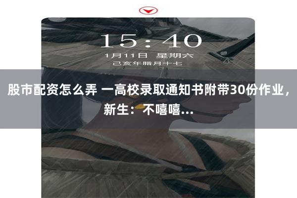 股市配资怎么弄 一高校录取通知书附带30份作业，新生：不嘻嘻...