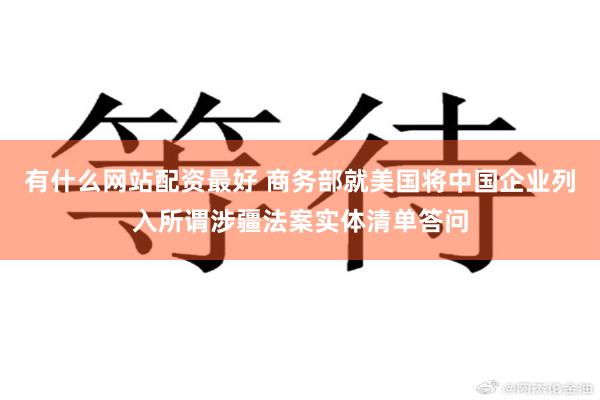 有什么网站配资最好 商务部就美国将中国企业列入所谓涉疆法案实体清单答问