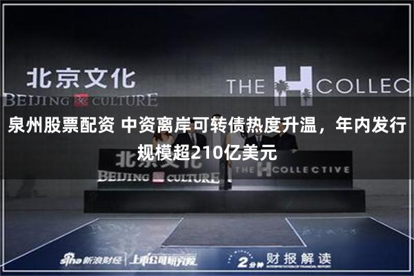 泉州股票配资 中资离岸可转债热度升温，年内发行规模超210亿美元