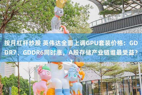 按月杠杆炒股 英伟达全面上调GPU套装价格：GDDR7、GDDR6同时涨，A股存储产业链谁最受益？