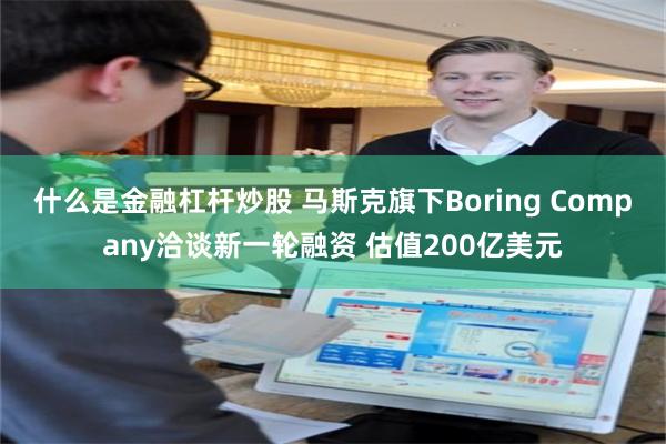 什么是金融杠杆炒股 马斯克旗下Boring Company洽谈新一轮融资 估值200亿美元
