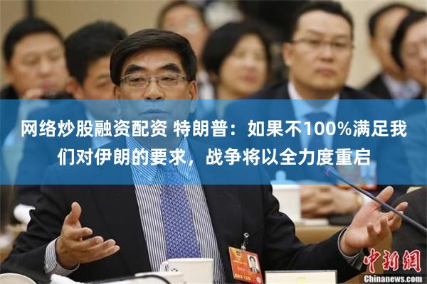 网络炒股融资配资 特朗普：如果不100%满足我们对伊朗的要求，战争将以全力度重启