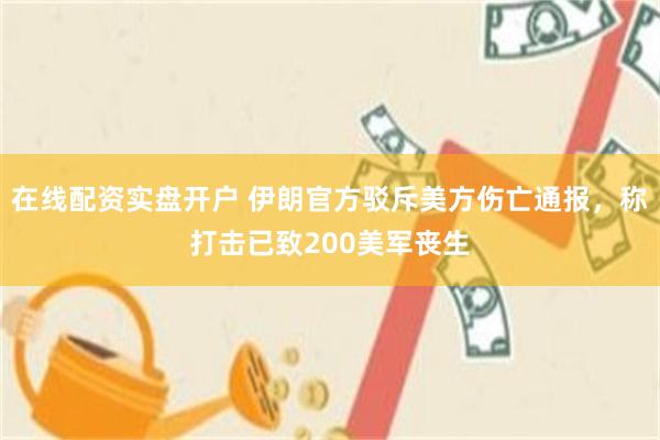 在线配资实盘开户 伊朗官方驳斥美方伤亡通报，称打击已致200美军丧生