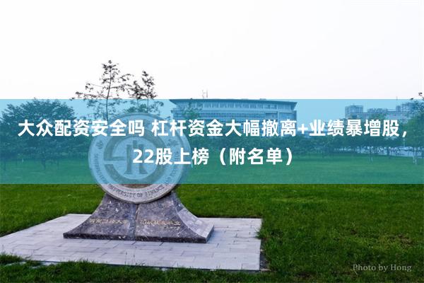 大众配资安全吗 杠杆资金大幅撤离+业绩暴增股，22股上榜（附名单）