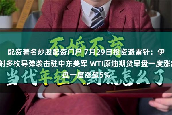 配资著名炒股配资门户 7月29日投资避雷针：伊朗发射多枚导弹袭击驻中东美军 WTI原油期货早盘一度涨超5%