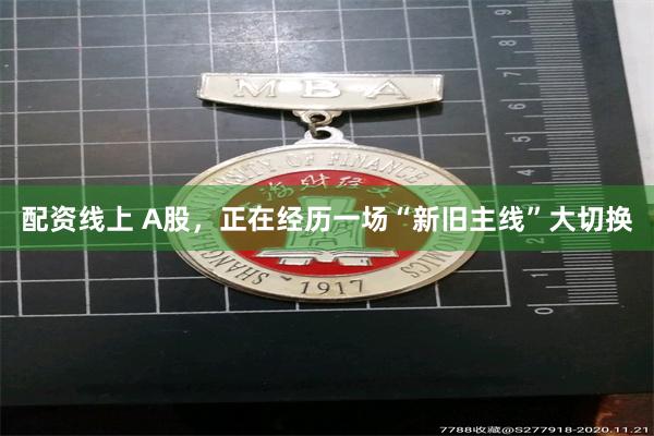 配资线上 A股，正在经历一场“新旧主线”大切换