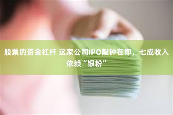 股票的资金杠杆 这家公司IPO敲钟在即，七成收入依赖“银粉”