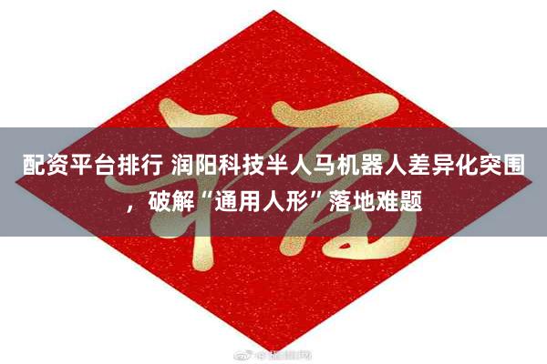 配资平台排行 润阳科技半人马机器人差异化突围，破解“通用人形”落地难题