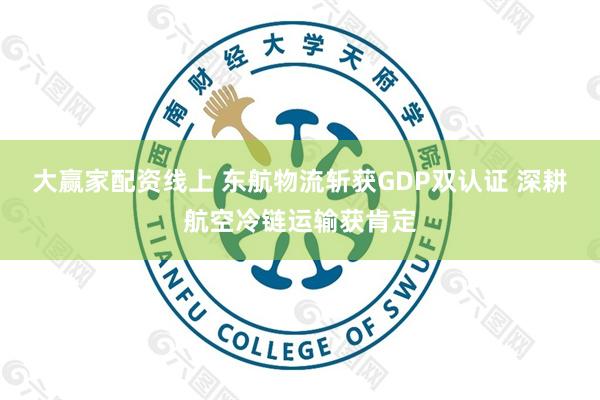 大赢家配资线上 东航物流斩获GDP双认证 深耕航空冷链运输获肯定