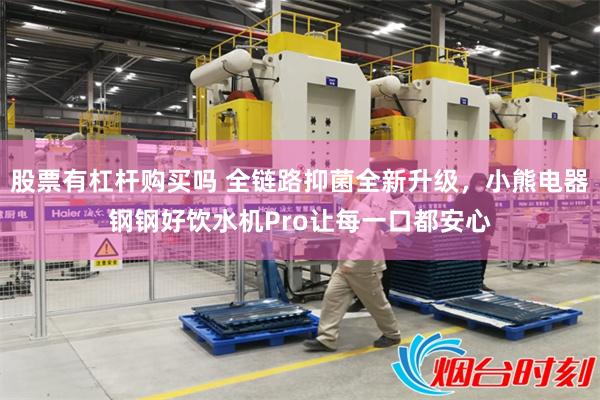 股票有杠杆购买吗 全链路抑菌全新升级，小熊电器钢钢好饮水机Pro让每一口都安心