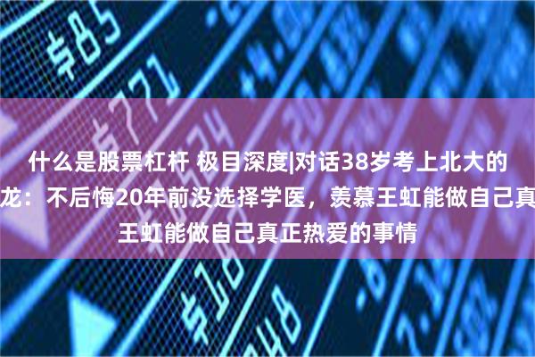 什么是股票杠杆 极目深度|对话38岁考上北大的清华毕业生李龙：不后悔20年前没选择学医，羡慕王虹能做自己真正热爱的事情