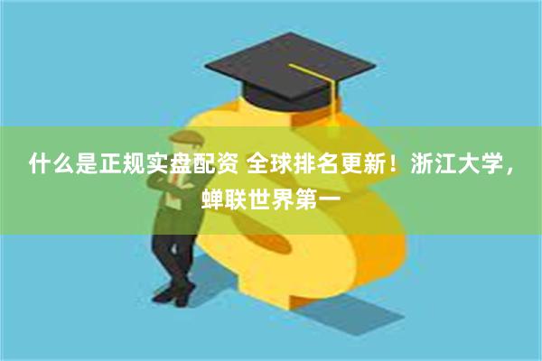 什么是正规实盘配资 全球排名更新！浙江大学，蝉联世界第一