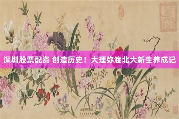 深圳股票配资 创造历史！大理弥渡北大新生养成记
