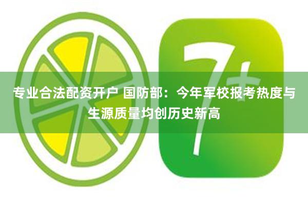 专业合法配资开户 国防部：今年军校报考热度与生源质量均创历史新高