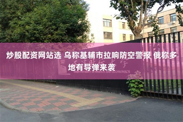 炒股配资网站选 乌称基辅市拉响防空警报 俄称多地有导弹来袭