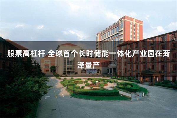 股票高杠杆 全球首个长时储能一体化产业园在菏泽量产