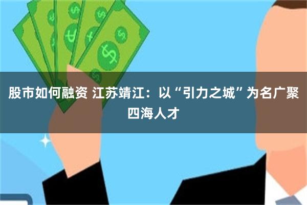 股市如何融资 江苏靖江：以“引力之城”为名广聚四海人才