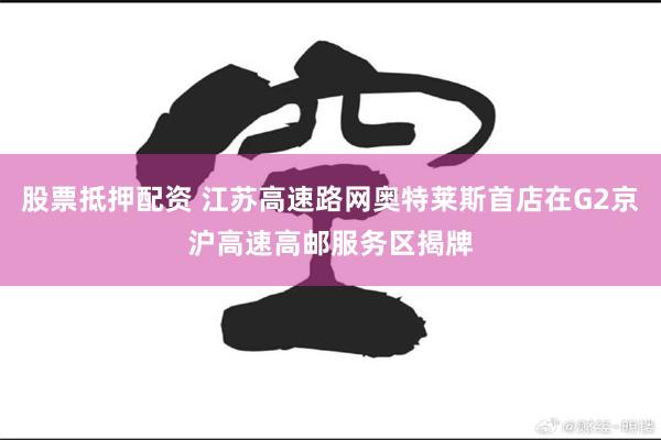 股票抵押配资 江苏高速路网奥特莱斯首店在G2京沪高速高邮服务区揭牌