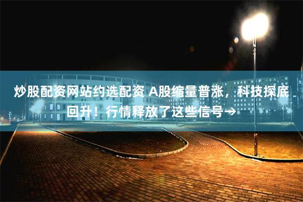 炒股配资网站约选配资 A股缩量普涨，科技探底回升！行情释放了这些信号→