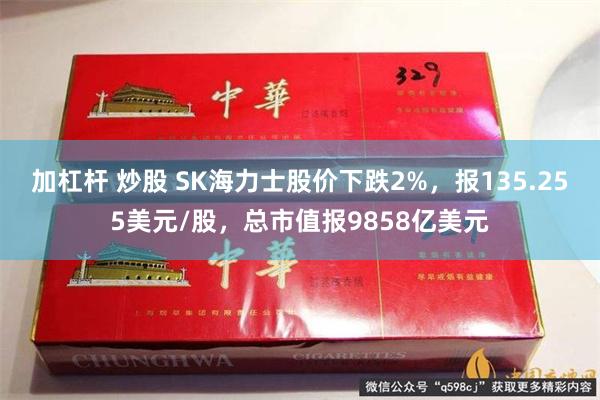 加杠杆 炒股 SK海力士股价下跌2%，报135.255美元/股，总市值报9858亿美元