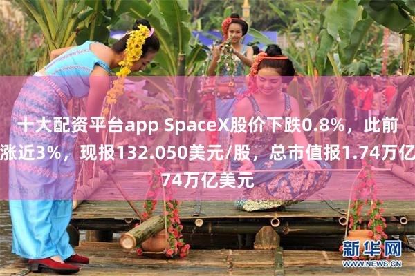 十大配资平台app SpaceX股价下跌0.8%，此前一度涨近3%，现报132.050美元/股，总市值报1.74万亿美元