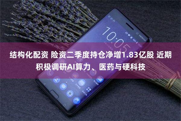 结构化配资 险资二季度持仓净增1.83亿股 近期积极调研AI算力、医药与硬科技