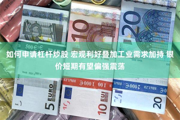 如何申请杠杆炒股 宏观利好叠加工业需求加持 银价短期有望偏强震荡