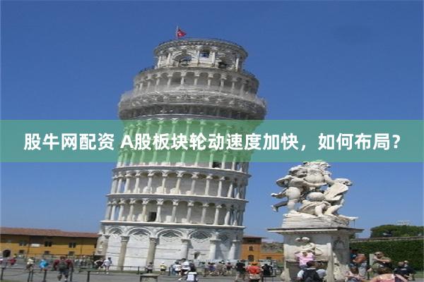 股牛网配资 A股板块轮动速度加快，如何布局？