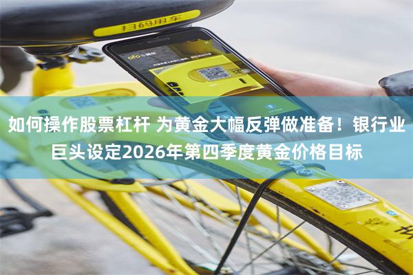 如何操作股票杠杆 为黄金大幅反弹做准备！银行业巨头设定2026年第四季度黄金价格目标