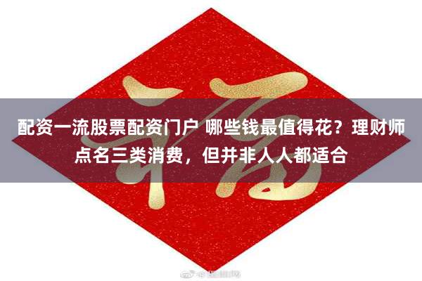 配资一流股票配资门户 哪些钱最值得花？理财师点名三类消费，但并非人人都适合
