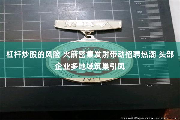 杠杆炒股的风险 火箭密集发射带动招聘热潮 头部企业多地域筑巢引凤