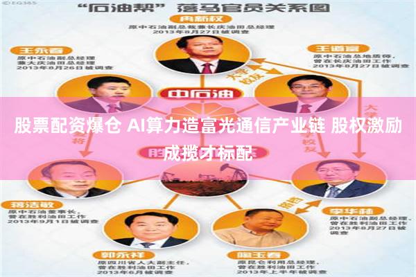 股票配资爆仓 AI算力造富光通信产业链 股权激励成揽才标配